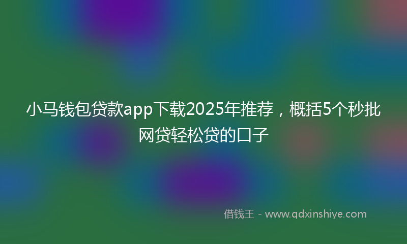 小马钱包贷款app下载2025年推荐，概括5个秒批网贷轻松贷的口子