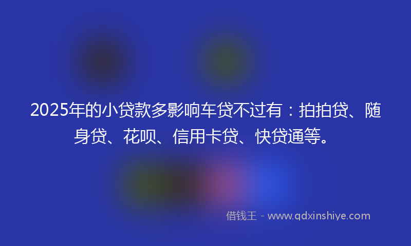 2025年的小贷款多影响车贷不过有：拍拍贷、随身贷、花呗、信用卡贷、快贷通等。