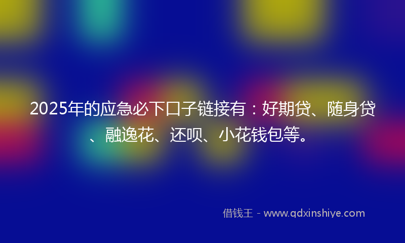 2025年的应急必下口子链接有：好期贷、随身贷、融逸花、还呗、小花钱包等。