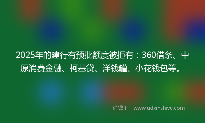 2025年的建行有预批额度被拒有：360借条、中原消费金融、柯基贷、洋钱罐、小花钱包等。