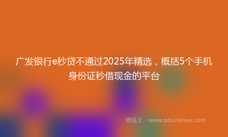 广发银行e秒贷不通过2025年精选，概括5个手机身份证秒借现金的平台