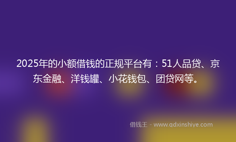 2025年的小额借钱的正规平台有：51人品贷、京东金融、洋钱罐、小花钱包、团贷网等。