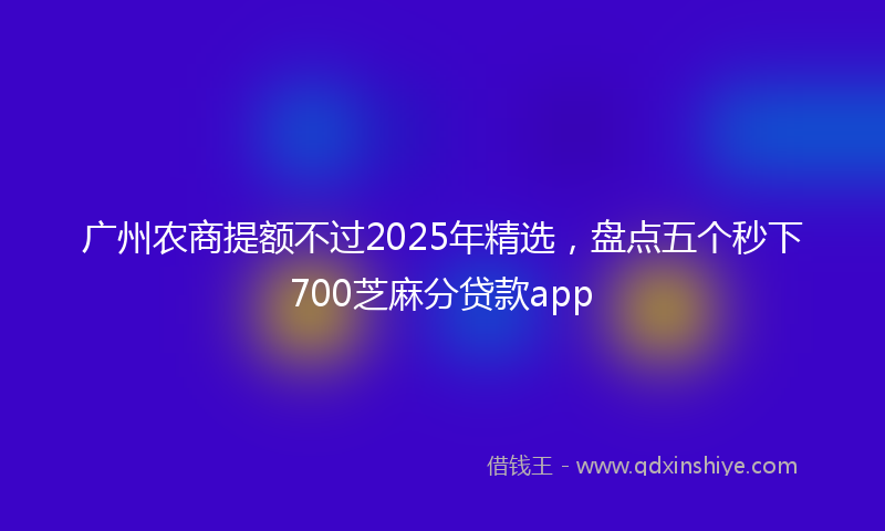 广州农商提额不过2025年精选，盘点五个秒下700芝麻分贷款app