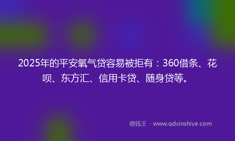 2025年的平安氧气贷容易被拒有：360借条、花呗、东方汇、信用卡贷、随身贷等。