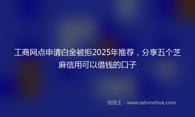 工商网点申请白金被拒2025年推荐，分享五个芝麻信用可以借钱的口子