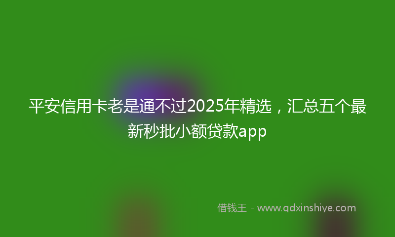 平安信用卡老是通不过2025年精选，汇总五个最新秒批小额贷款app
