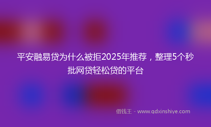 平安融易贷为什么被拒2025年推荐，整理5个秒批网贷轻松贷的平台