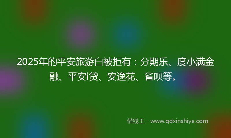 2025年的平安旅游白被拒有：分期乐、度小满金融、平安i贷、安逸花、省呗等。
