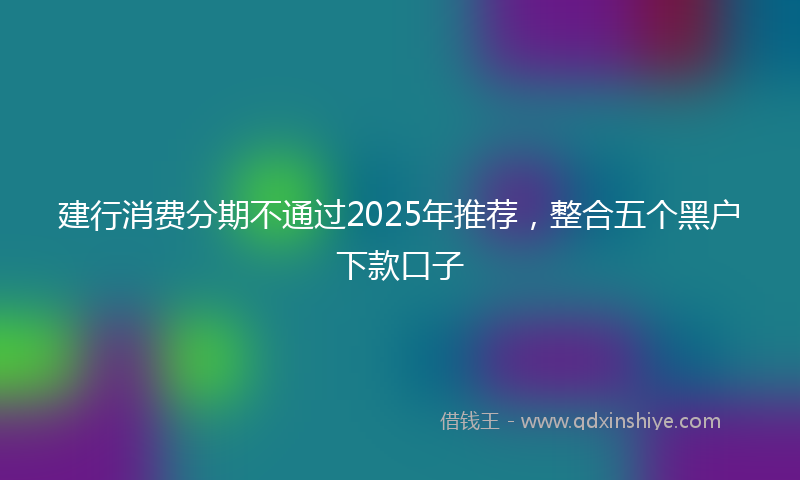 建行消费分期不通过2025年推荐，整合五个黑户下款口子