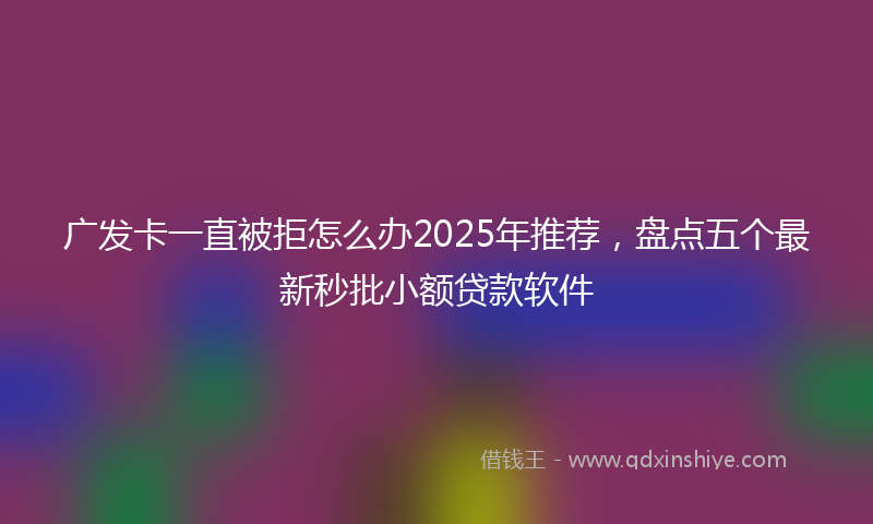 广发卡一直被拒怎么办2025年推荐，盘点五个最新秒批小额贷款软件