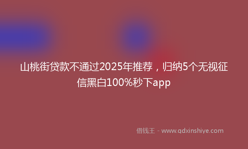 山桃街贷款不通过2025年推荐，归纳5个无视征信黑白100%秒下app