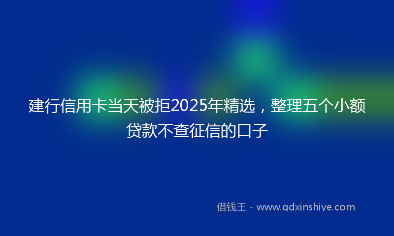 建行信用卡当天被拒2025年精选，整理五个小额贷款不查征信的口子