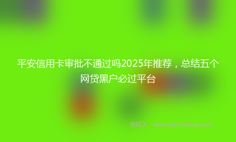 平安信用卡审批不通过吗2025年推荐，总结五个网贷黑户必过平台