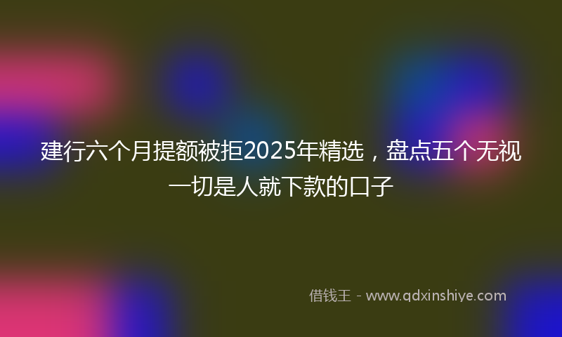 建行六个月提额被拒2025年精选，盘点五个无视一切是人就下款的口子