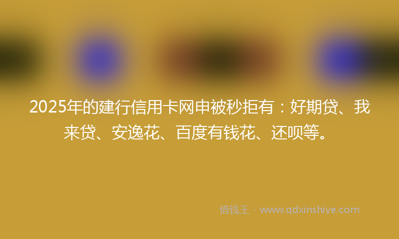2025年的建行信用卡网申被秒拒有：好期贷、我来贷、安逸花、百度有钱花、还呗等。