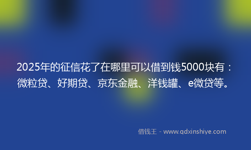 2025年的征信花了在哪里可以借到钱5000块有：微粒贷、好期贷、京东金融、洋钱罐、e微贷等。