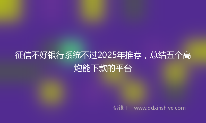 征信不好银行系统不过2025年推荐，总结五个高炮能下款的平台