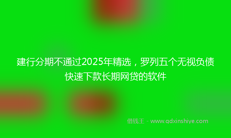 建行分期不通过2025年精选，罗列五个无视负债快速下款长期网贷的软件
