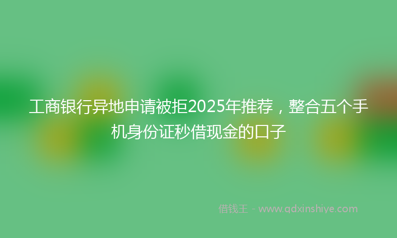 工商银行异地申请被拒2025年推荐，整合五个手机身份证秒借现金的口子