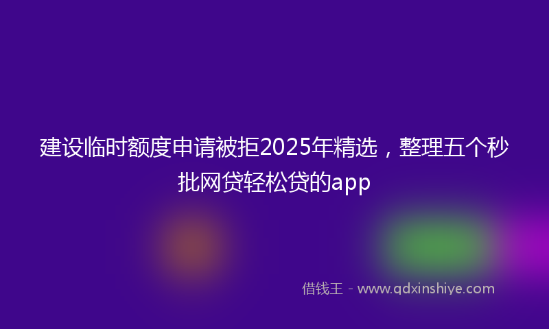 建设临时额度申请被拒2025年精选，整理五个秒批网贷轻松贷的app