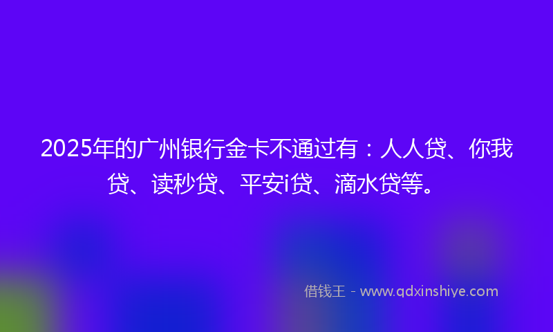 2025年的广州银行金卡不通过有：人人贷、你我贷、读秒贷、平安i贷、滴水贷等。
