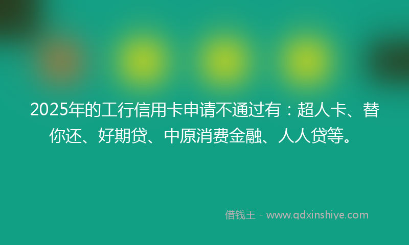 2025年的工行信用卡申请不通过有：超人卡、替你还、好期贷、中原消费金融、人人贷等。