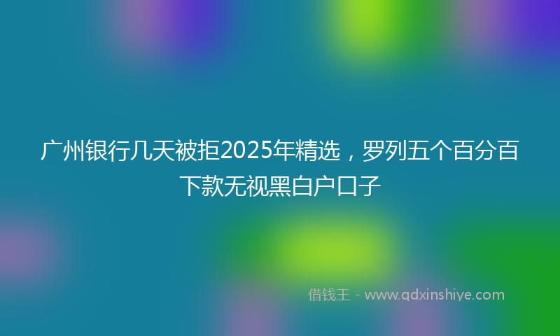 广州银行几天被拒2025年精选，罗列五个百分百下款无视黑白户口子