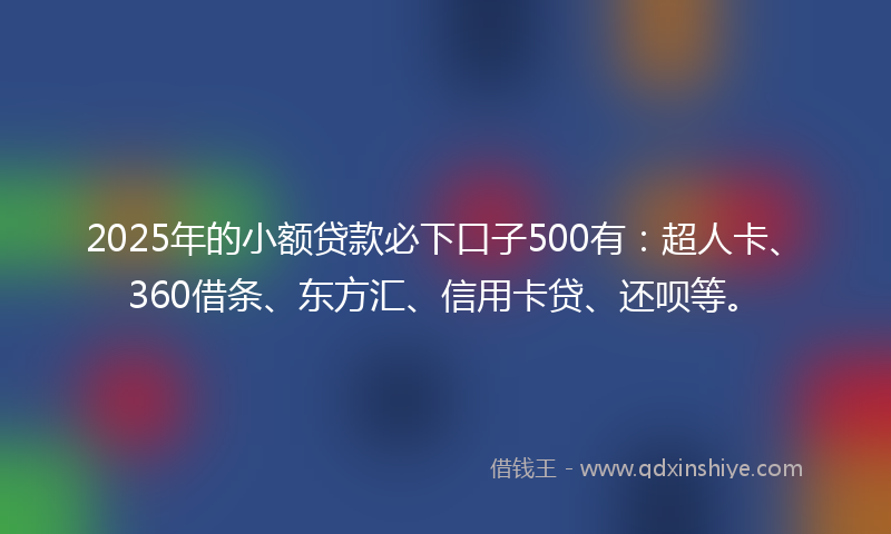 2025年的小额贷款必下口子500有：超人卡、360借条、东方汇、信用卡贷、还呗等。