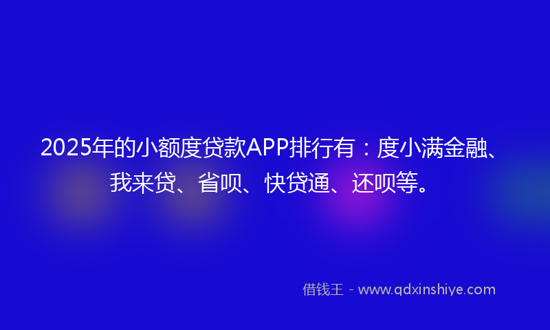 2025年的小额度贷款APP排行有：度小满金融、我来贷、省呗、快贷通、还呗等。