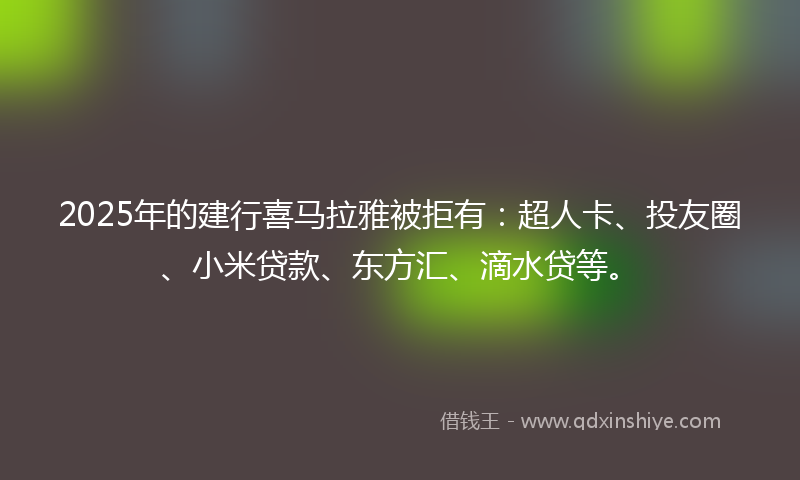 2025年的建行喜马拉雅被拒有：超人卡、投友圈、小米贷款、东方汇、滴水贷等。