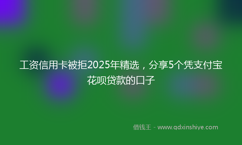 工资信用卡被拒2025年精选，分享5个凭支付宝花呗贷款的口子