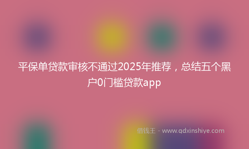 平保单贷款审核不通过2025年推荐，总结五个黑户0门槛贷款app