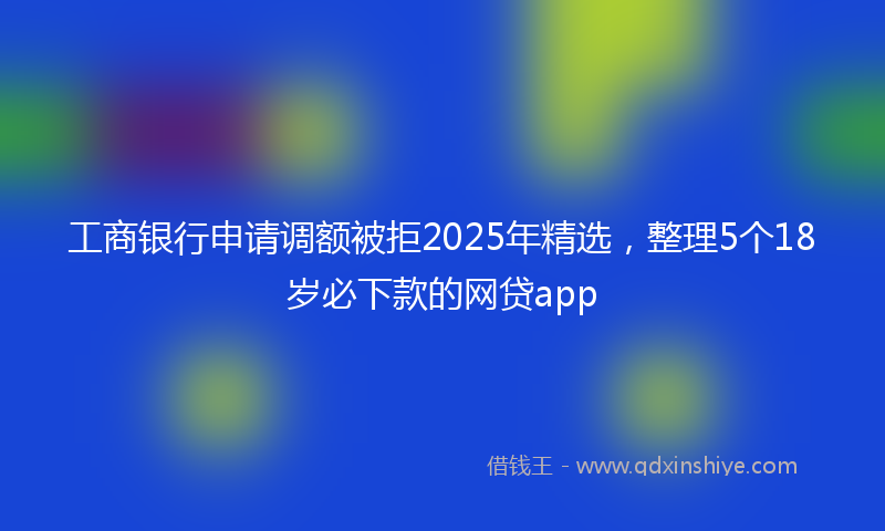 工商银行申请调额被拒2025年精选，整理5个18岁必下款的网贷app