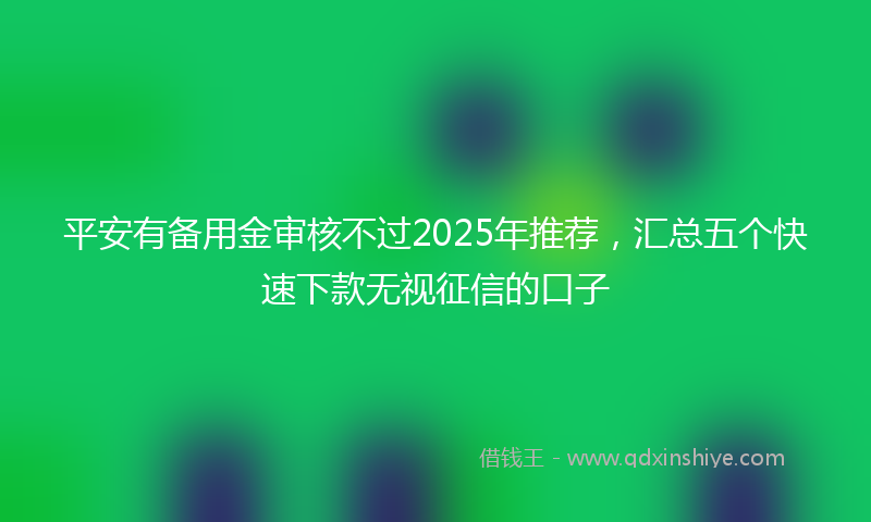 平安有备用金审核不过2025年推荐，汇总五个快速下款无视征信的口子