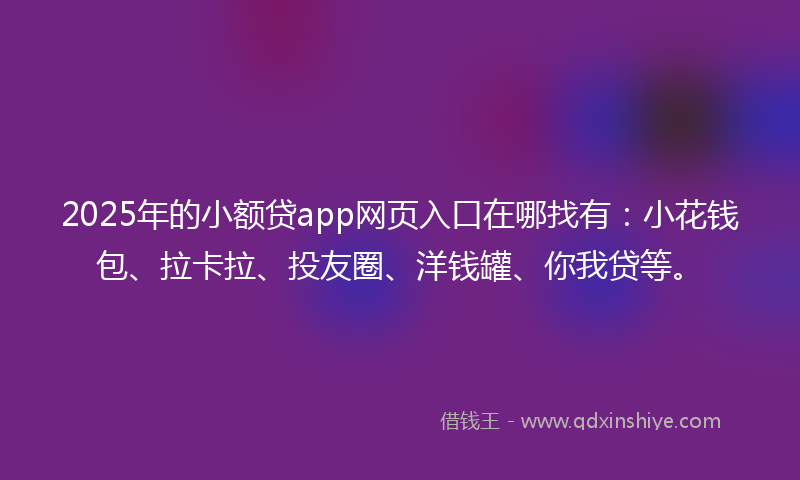 2025年的小额贷app网页入口在哪找有：小花钱包、拉卡拉、投友圈、洋钱罐、你我贷等。