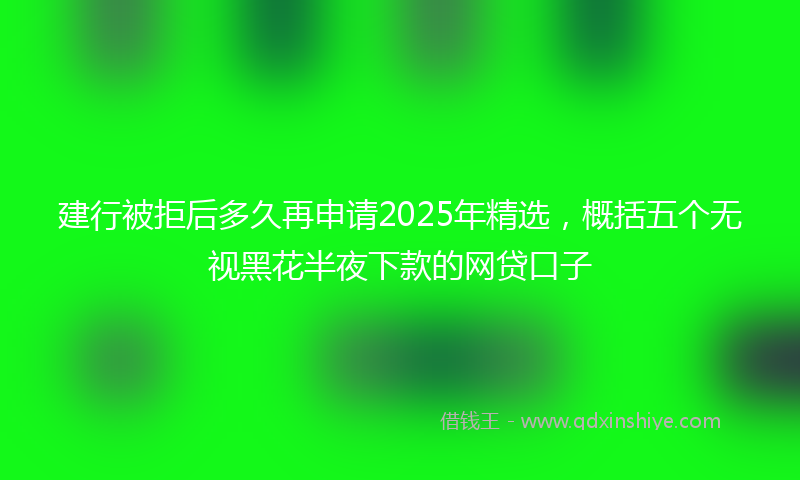 建行被拒后多久再申请2025年精选，概括五个无视黑花半夜下款的网贷口子
