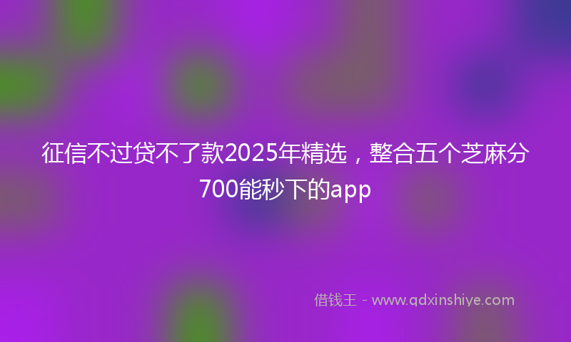 征信不过贷不了款2025年精选，整合五个芝麻分700能秒下的app