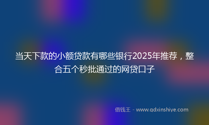 当天下款的小额贷款有哪些银行2025年推荐，整合五个秒批通过的网贷口子