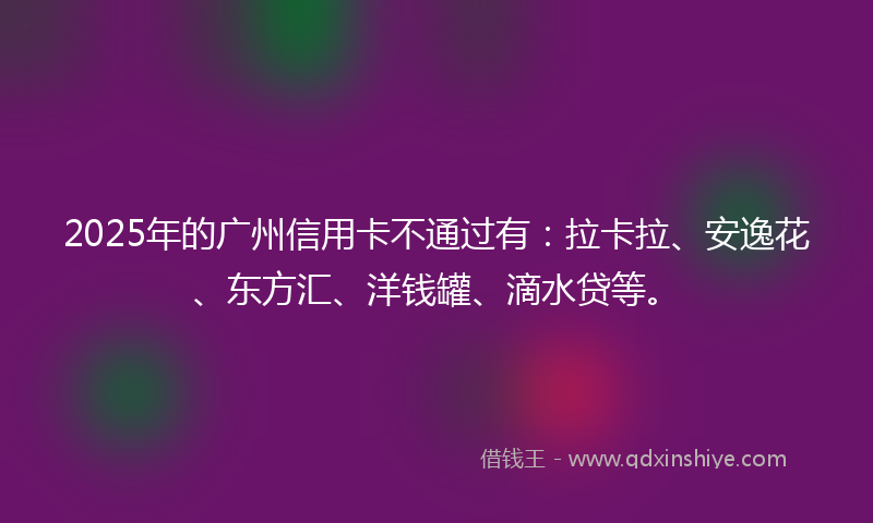 2025年的广州信用卡不通过有：拉卡拉、安逸花、东方汇、洋钱罐、滴水贷等。