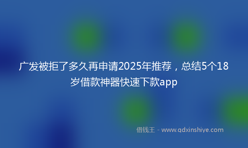 广发被拒了多久再申请2025年推荐，总结5个18岁借款神器快速下款app