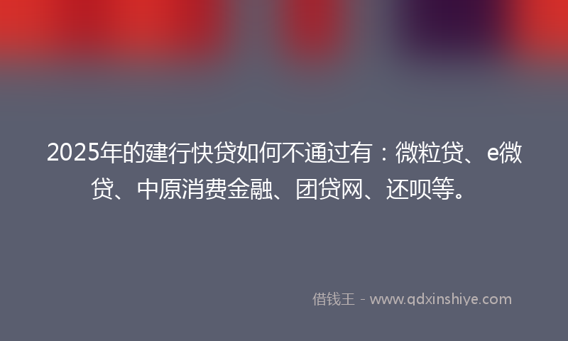 2025年的建行快贷如何不通过有：微粒贷、e微贷、中原消费金融、团贷网、还呗等。