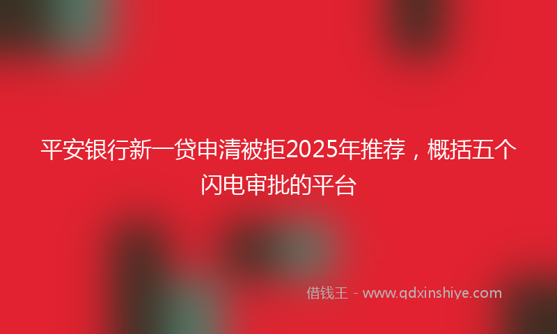 平安银行新一贷申清被拒2025年推荐，概括五个闪电审批的平台