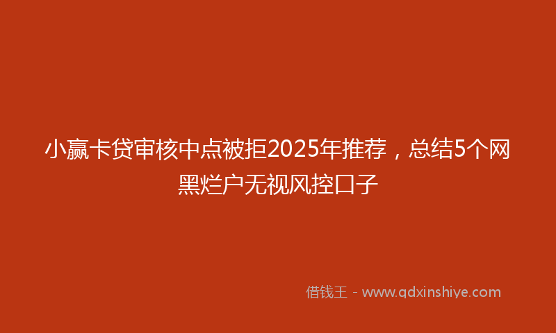 小赢卡贷审核中点被拒2025年推荐，总结5个网黑烂户无视风控口子