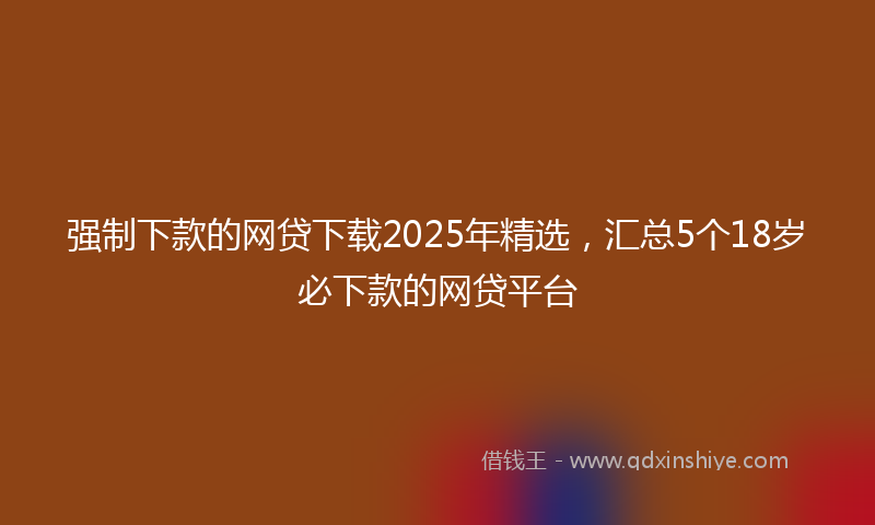 强制下款的网贷下载2025年精选，汇总5个18岁必下款的网贷平台