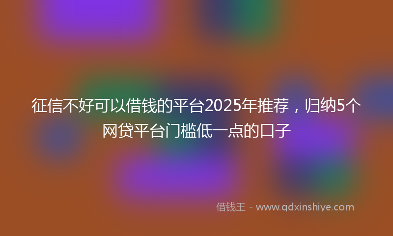 征信不好可以借钱的平台2025年推荐，归纳5个网贷平台门槛低一点的口子