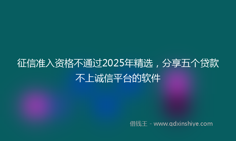 征信准入资格不通过2025年精选，分享五个贷款不上诚信平台的软件
