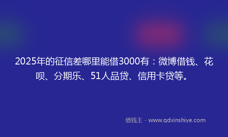 2025年的征信差哪里能借3000有：微博借钱、花呗、分期乐、51人品贷、信用卡贷等。
