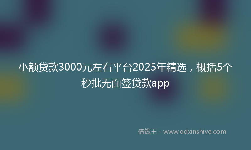 小额贷款3000元左右平台2025年精选，概括5个秒批无面签贷款app