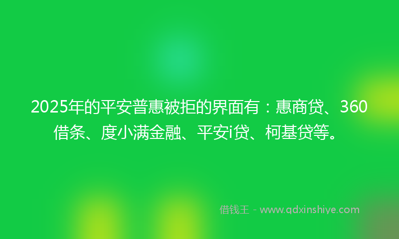 2025年的平安普惠被拒的界面有：惠商贷、360借条、度小满金融、平安i贷、柯基贷等。