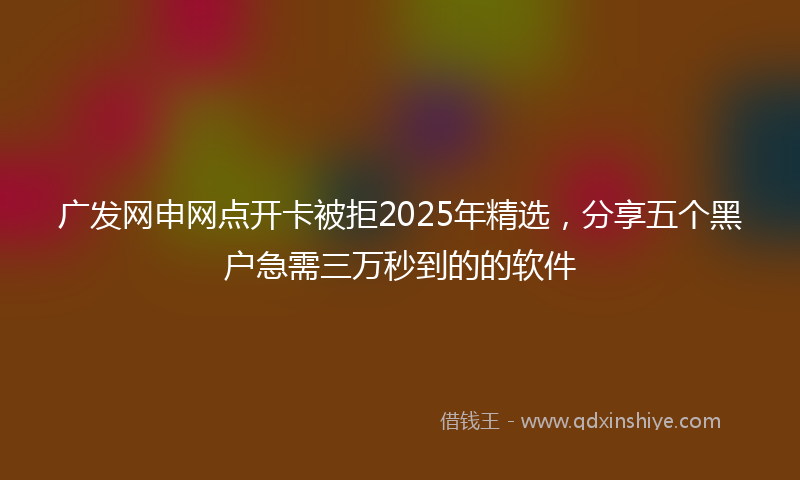 广发网申网点开卡被拒2025年精选，分享五个黑户急需三万秒到的的软件